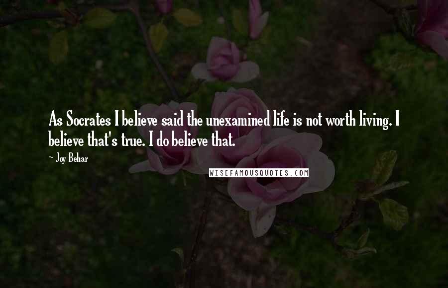 Joy Behar Quotes: As Socrates I believe said the unexamined life is not worth living. I believe that's true. I do believe that.
