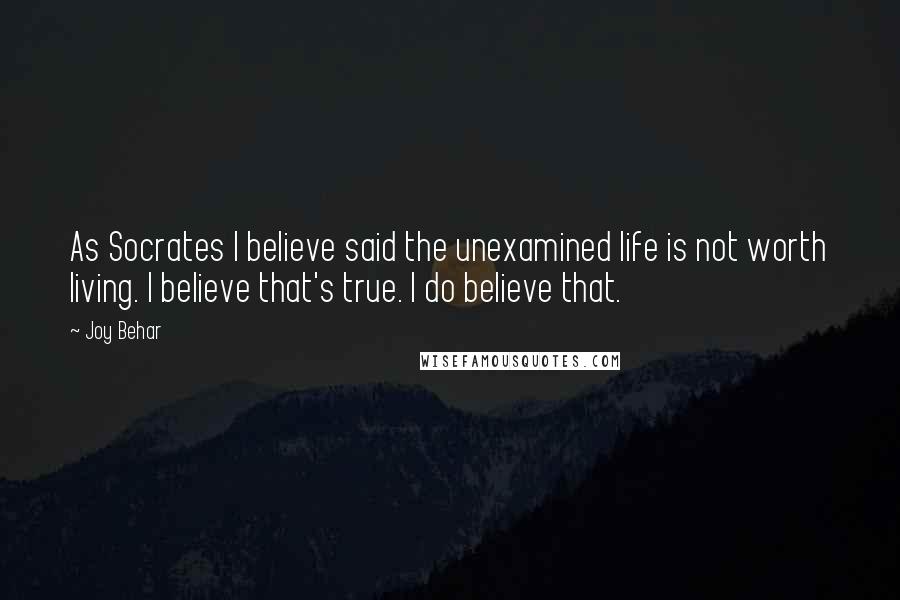 Joy Behar Quotes: As Socrates I believe said the unexamined life is not worth living. I believe that's true. I do believe that.