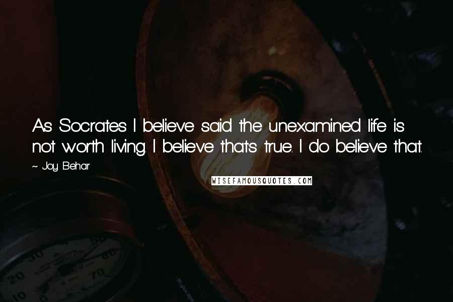 Joy Behar Quotes: As Socrates I believe said the unexamined life is not worth living. I believe that's true. I do believe that.
