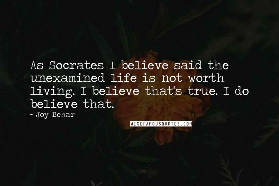 Joy Behar Quotes: As Socrates I believe said the unexamined life is not worth living. I believe that's true. I do believe that.