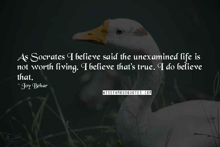 Joy Behar Quotes: As Socrates I believe said the unexamined life is not worth living. I believe that's true. I do believe that.