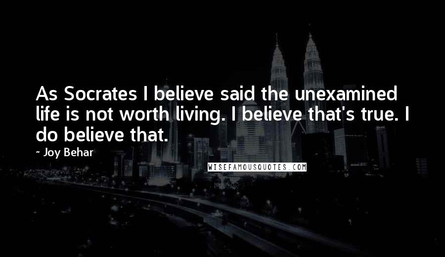 Joy Behar Quotes: As Socrates I believe said the unexamined life is not worth living. I believe that's true. I do believe that.