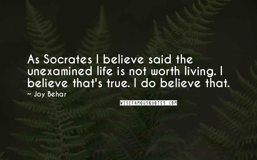 Joy Behar Quotes: As Socrates I believe said the unexamined life is not worth living. I believe that's true. I do believe that.