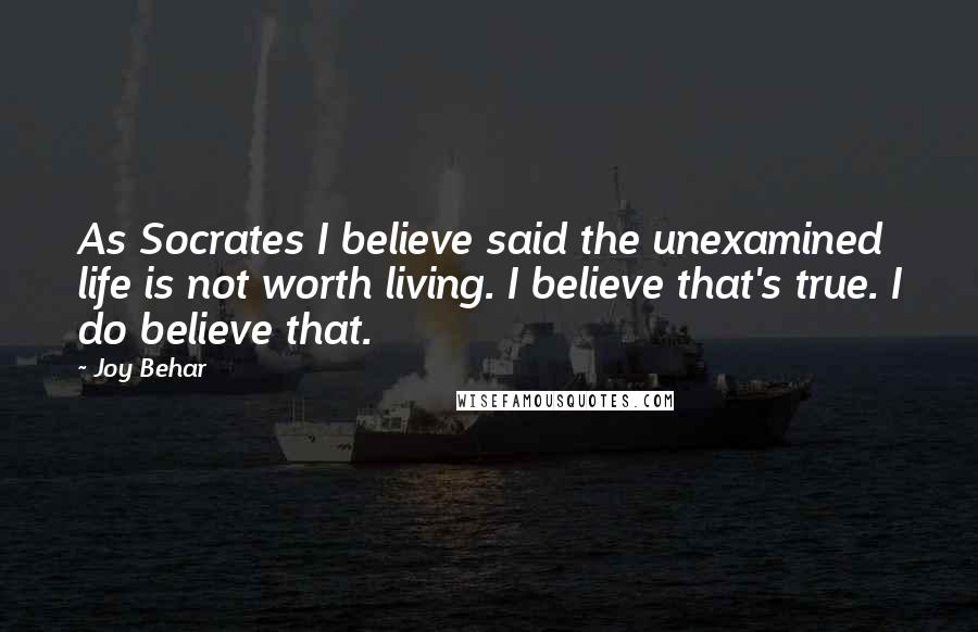 Joy Behar Quotes: As Socrates I believe said the unexamined life is not worth living. I believe that's true. I do believe that.