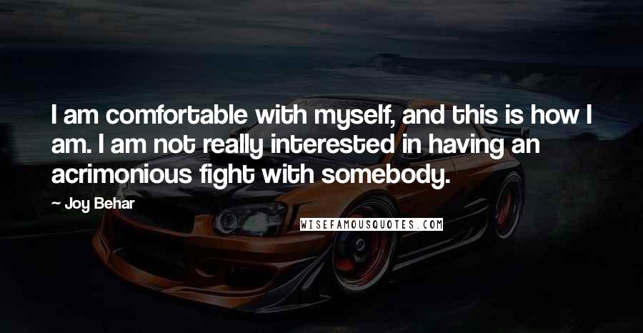 Joy Behar Quotes: I am comfortable with myself, and this is how I am. I am not really interested in having an acrimonious fight with somebody.