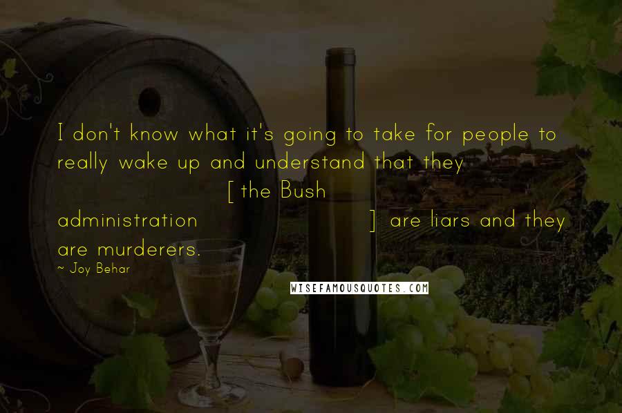 Joy Behar Quotes: I don't know what it's going to take for people to really wake up and understand that they [the Bush administration] are liars and they are murderers.