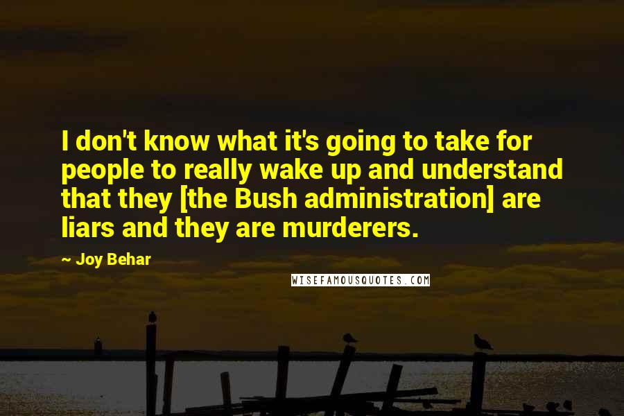 Joy Behar Quotes: I don't know what it's going to take for people to really wake up and understand that they [the Bush administration] are liars and they are murderers.