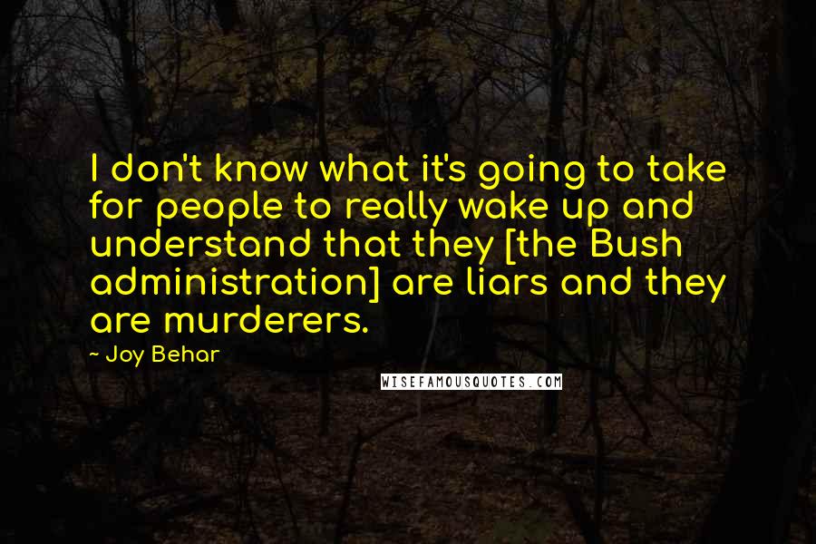 Joy Behar Quotes: I don't know what it's going to take for people to really wake up and understand that they [the Bush administration] are liars and they are murderers.
