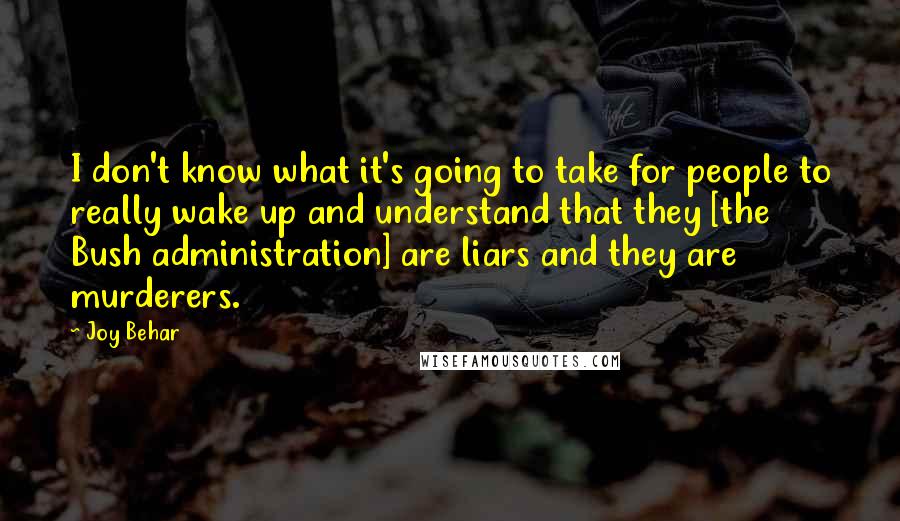 Joy Behar Quotes: I don't know what it's going to take for people to really wake up and understand that they [the Bush administration] are liars and they are murderers.