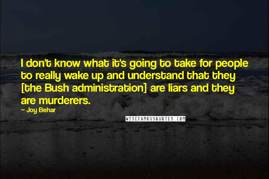 Joy Behar Quotes: I don't know what it's going to take for people to really wake up and understand that they [the Bush administration] are liars and they are murderers.