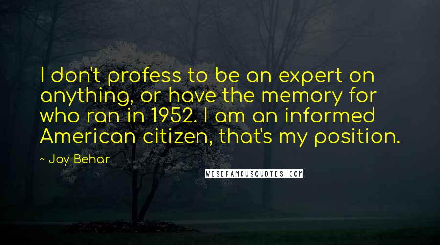 Joy Behar Quotes: I don't profess to be an expert on anything, or have the memory for who ran in 1952. I am an informed American citizen, that's my position.