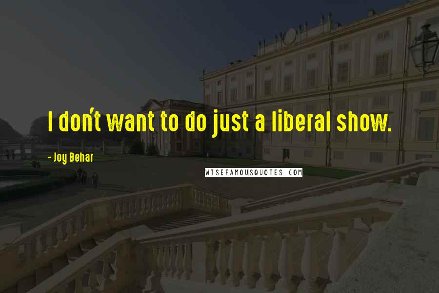 Joy Behar Quotes: I don't want to do just a liberal show.