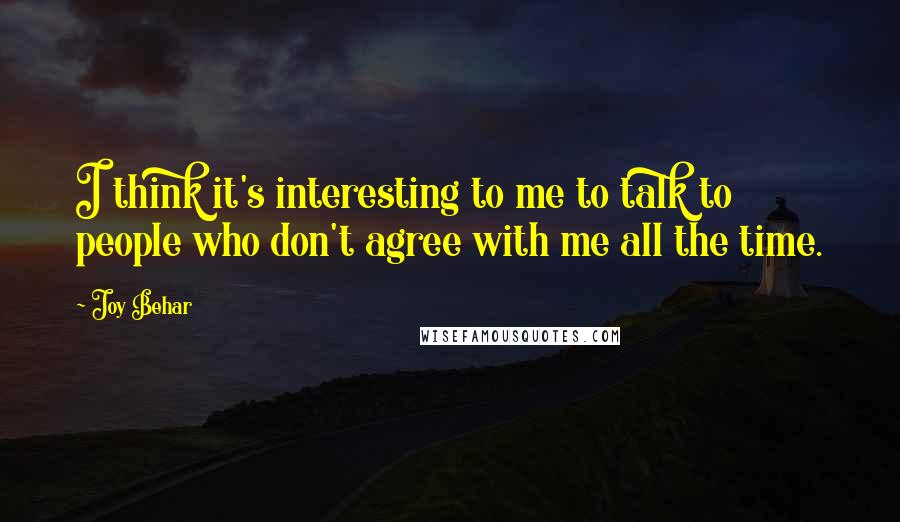 Joy Behar Quotes: I think it's interesting to me to talk to people who don't agree with me all the time.