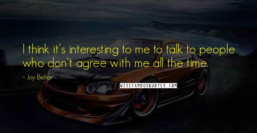 Joy Behar Quotes: I think it's interesting to me to talk to people who don't agree with me all the time.