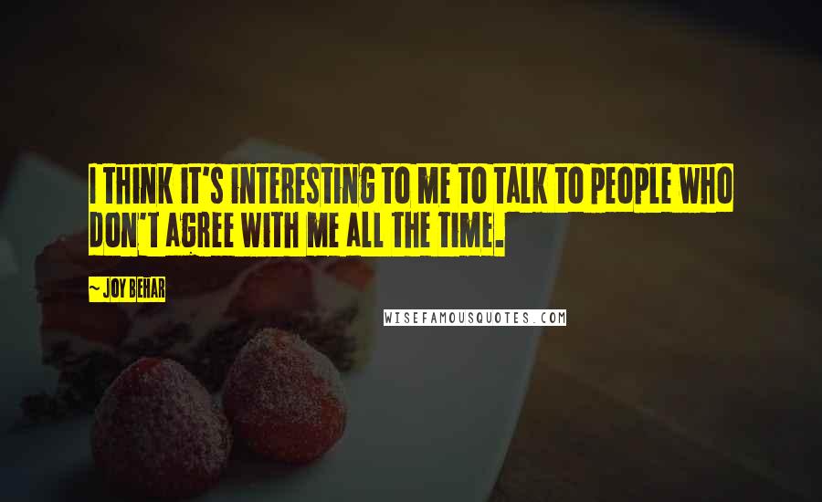 Joy Behar Quotes: I think it's interesting to me to talk to people who don't agree with me all the time.