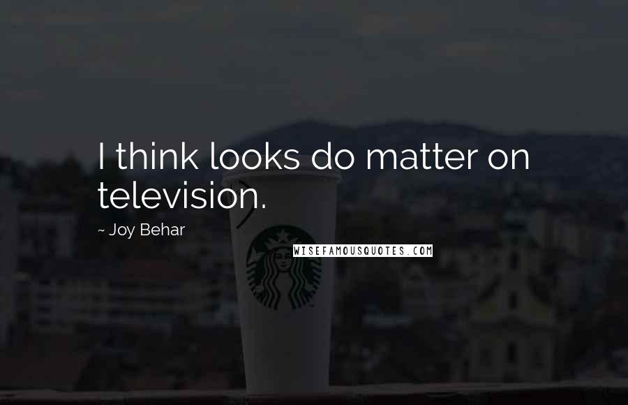 Joy Behar Quotes: I think looks do matter on television.