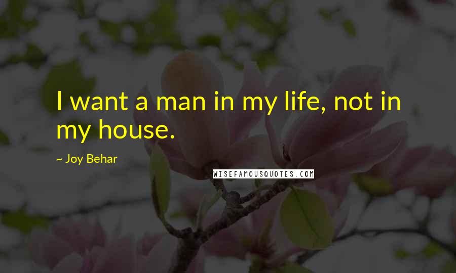 Joy Behar Quotes: I want a man in my life, not in my house.