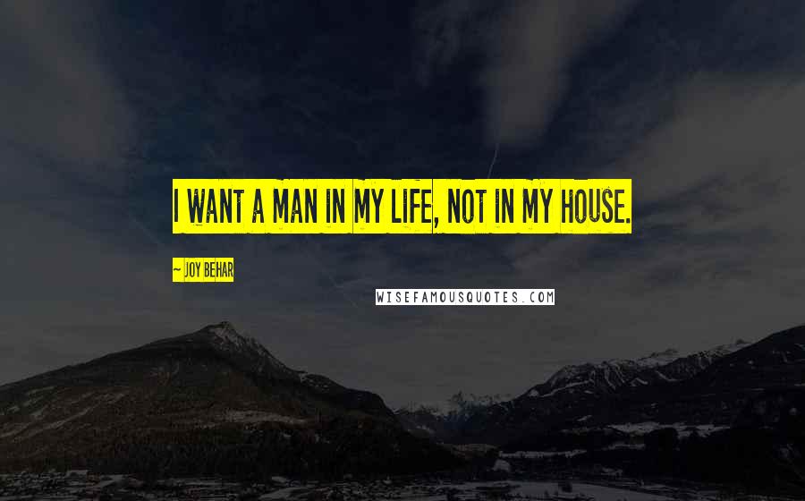 Joy Behar Quotes: I want a man in my life, not in my house.