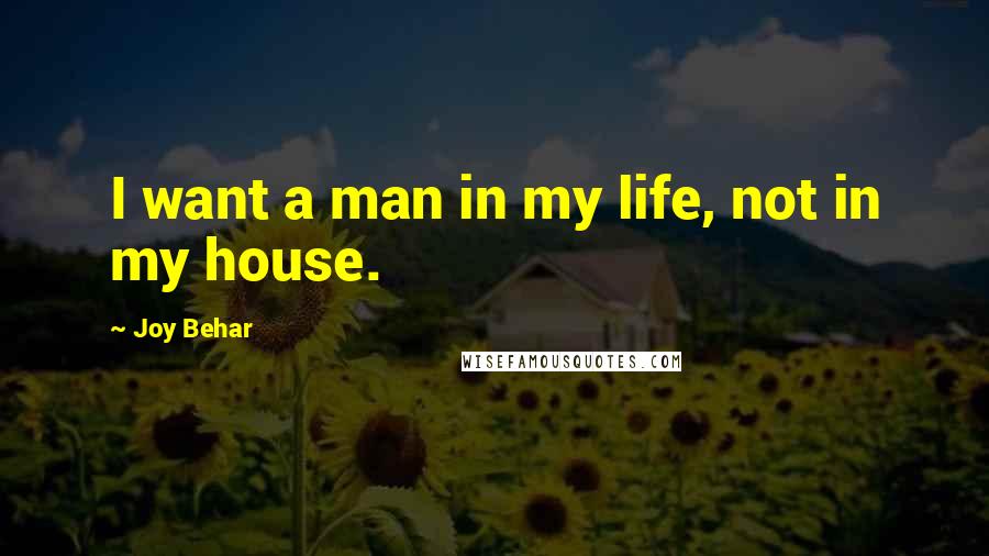 Joy Behar Quotes: I want a man in my life, not in my house.