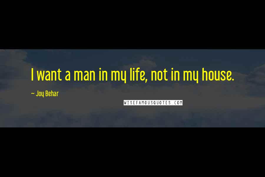 Joy Behar Quotes: I want a man in my life, not in my house.