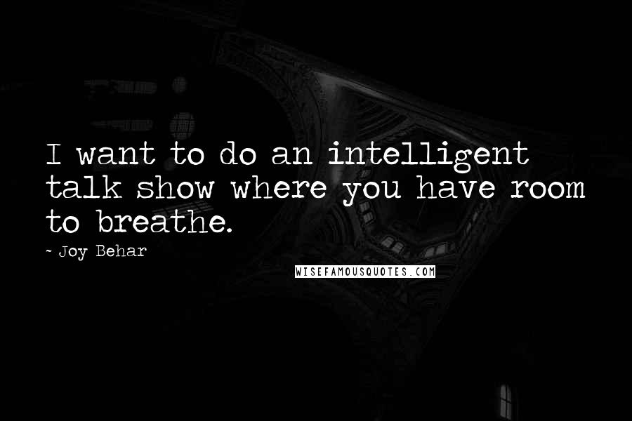Joy Behar Quotes: I want to do an intelligent talk show where you have room to breathe.