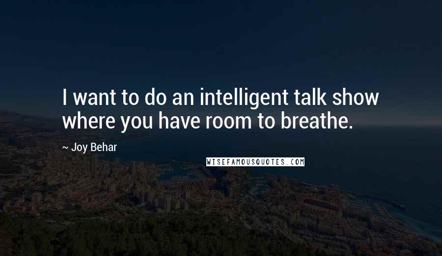 Joy Behar Quotes: I want to do an intelligent talk show where you have room to breathe.