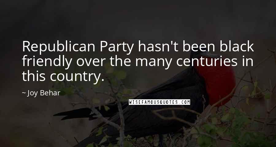 Joy Behar Quotes: Republican Party hasn't been black friendly over the many centuries in this country.