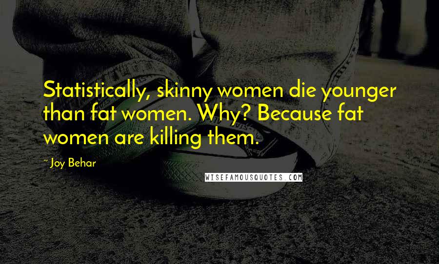 Joy Behar Quotes: Statistically, skinny women die younger than fat women. Why? Because fat women are killing them.