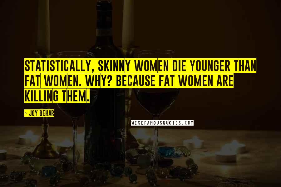 Joy Behar Quotes: Statistically, skinny women die younger than fat women. Why? Because fat women are killing them.