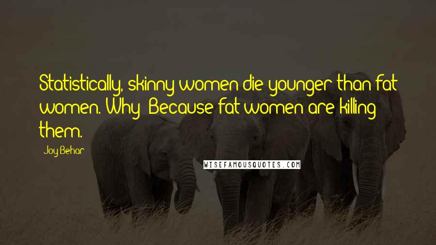 Joy Behar Quotes: Statistically, skinny women die younger than fat women. Why? Because fat women are killing them.