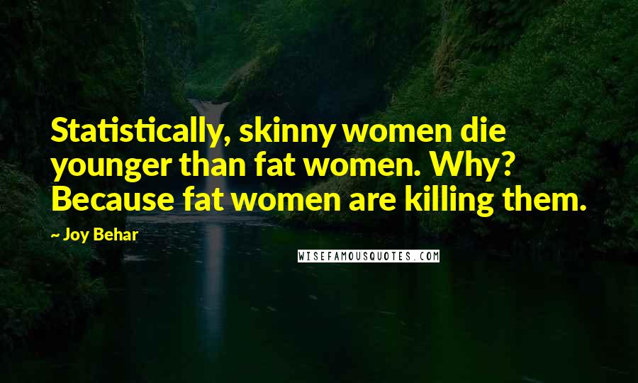 Joy Behar Quotes: Statistically, skinny women die younger than fat women. Why? Because fat women are killing them.