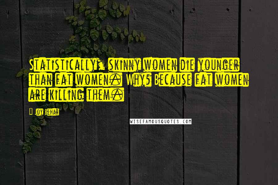 Joy Behar Quotes: Statistically, skinny women die younger than fat women. Why? Because fat women are killing them.