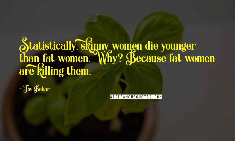 Joy Behar Quotes: Statistically, skinny women die younger than fat women. Why? Because fat women are killing them.