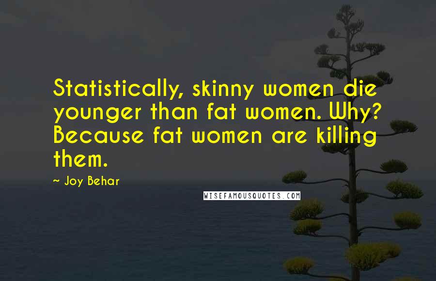 Joy Behar Quotes: Statistically, skinny women die younger than fat women. Why? Because fat women are killing them.