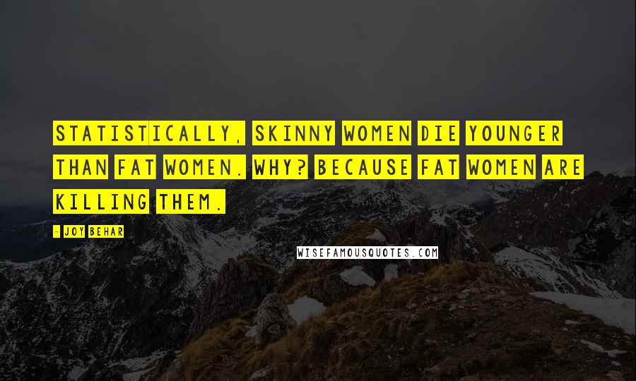 Joy Behar Quotes: Statistically, skinny women die younger than fat women. Why? Because fat women are killing them.
