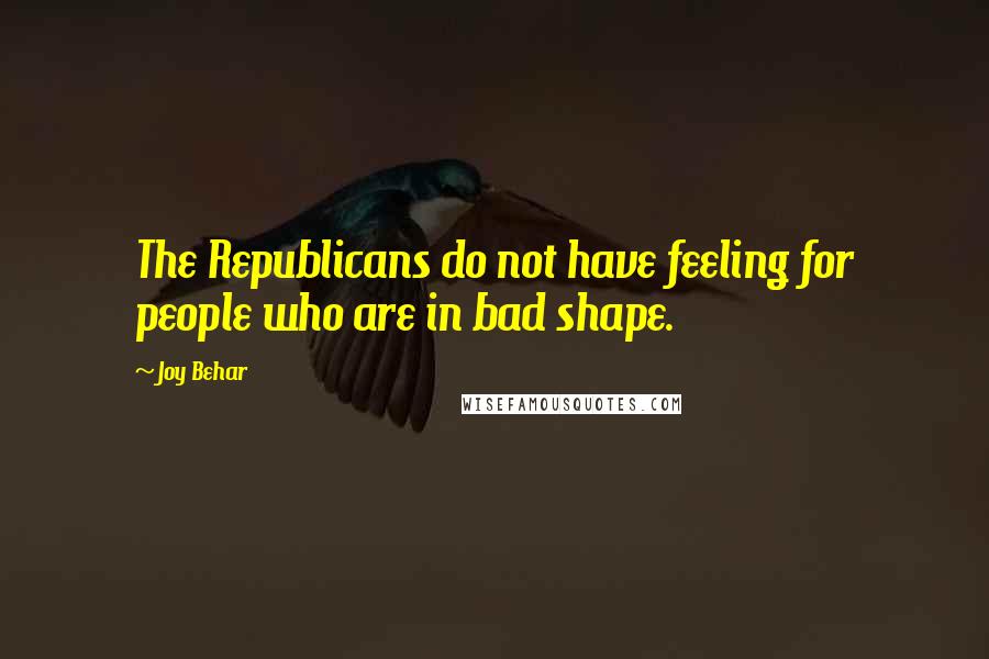 Joy Behar Quotes: The Republicans do not have feeling for people who are in bad shape.