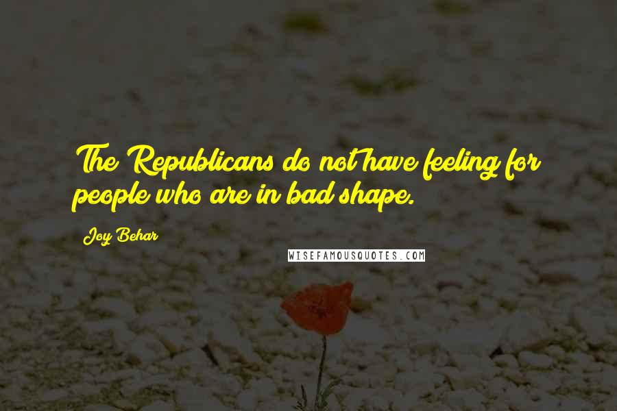 Joy Behar Quotes: The Republicans do not have feeling for people who are in bad shape.