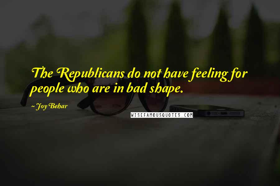 Joy Behar Quotes: The Republicans do not have feeling for people who are in bad shape.