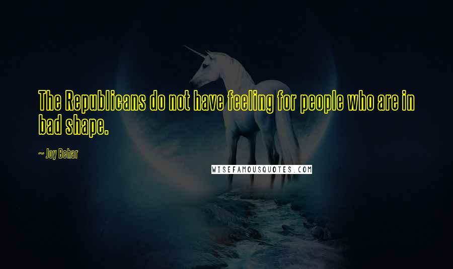 Joy Behar Quotes: The Republicans do not have feeling for people who are in bad shape.