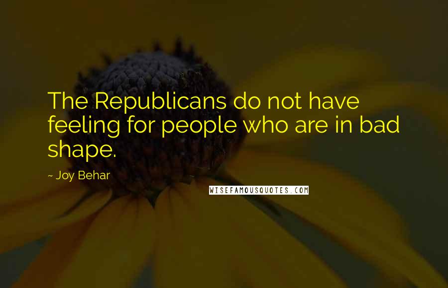 Joy Behar Quotes: The Republicans do not have feeling for people who are in bad shape.