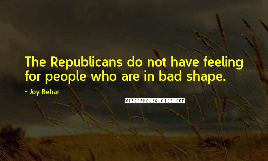 Joy Behar Quotes: The Republicans do not have feeling for people who are in bad shape.