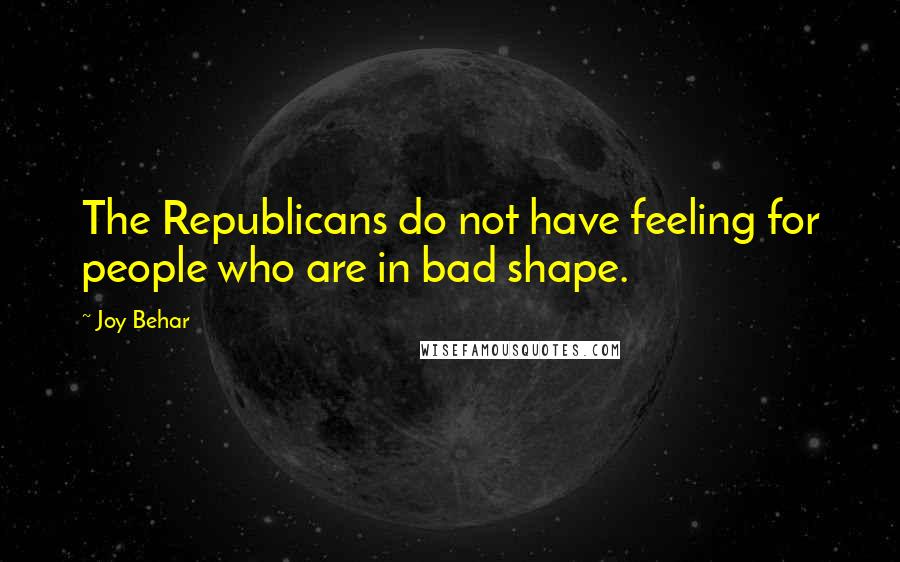 Joy Behar Quotes: The Republicans do not have feeling for people who are in bad shape.