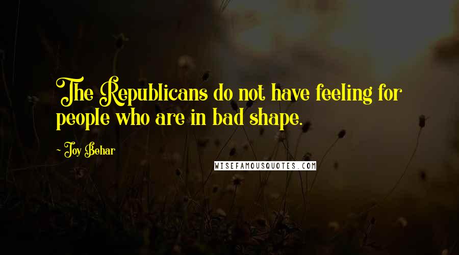 Joy Behar Quotes: The Republicans do not have feeling for people who are in bad shape.