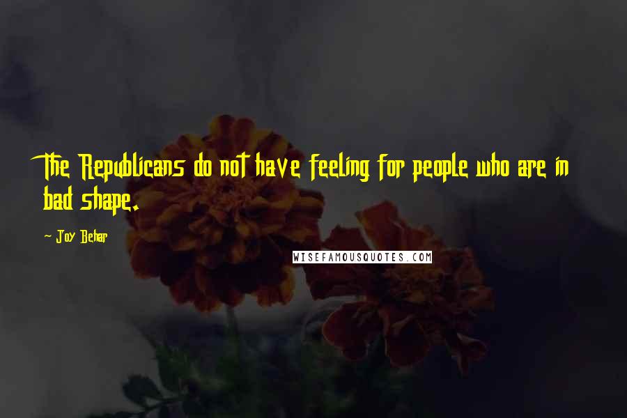 Joy Behar Quotes: The Republicans do not have feeling for people who are in bad shape.