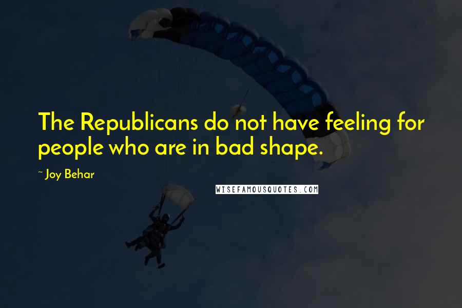 Joy Behar Quotes: The Republicans do not have feeling for people who are in bad shape.