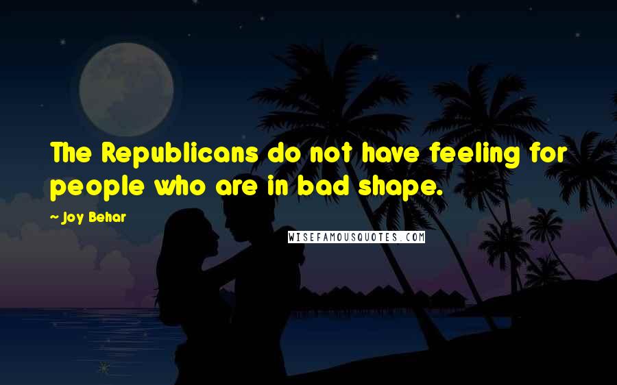 Joy Behar Quotes: The Republicans do not have feeling for people who are in bad shape.