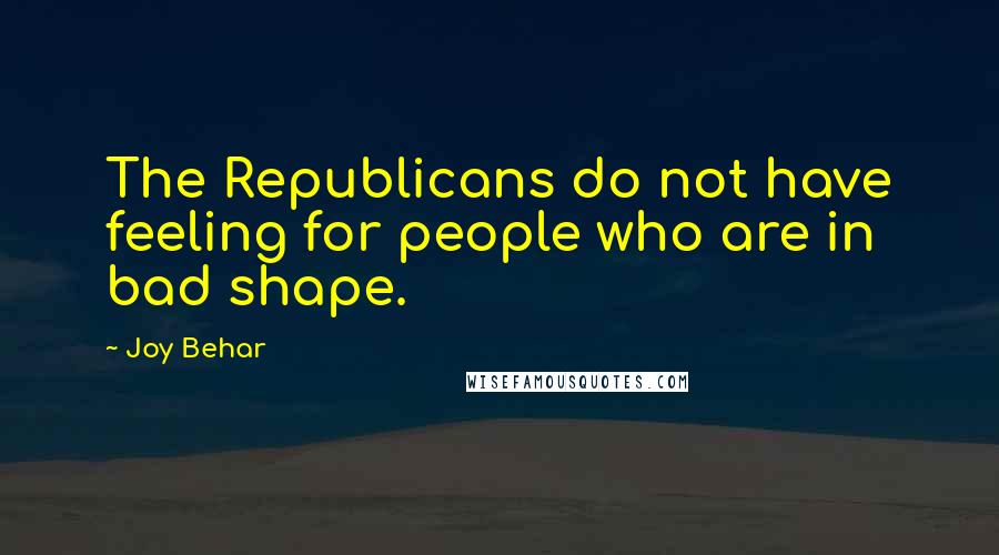 Joy Behar Quotes: The Republicans do not have feeling for people who are in bad shape.