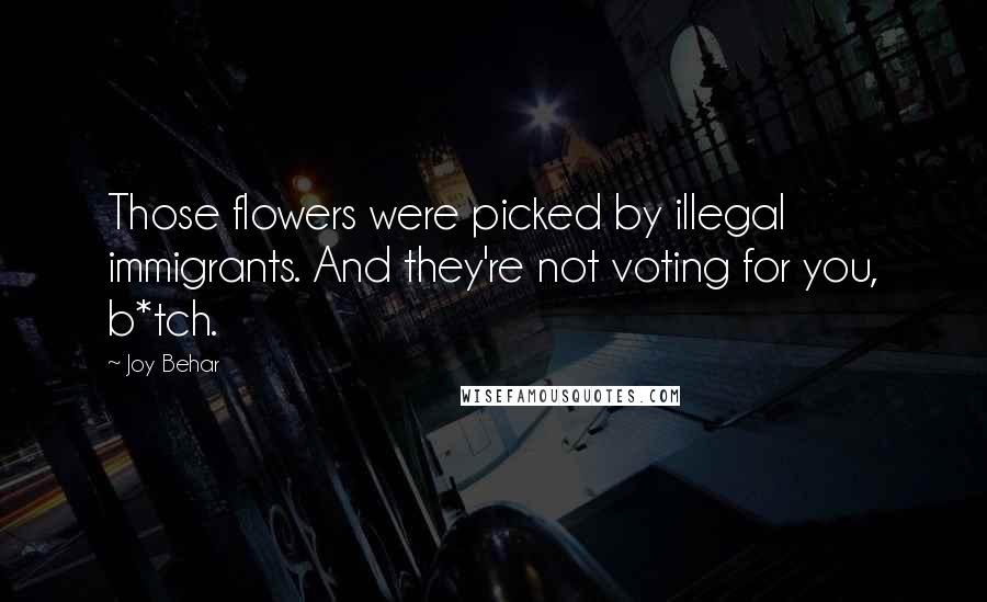 Joy Behar Quotes: Those flowers were picked by illegal immigrants. And they're not voting for you, b*tch.