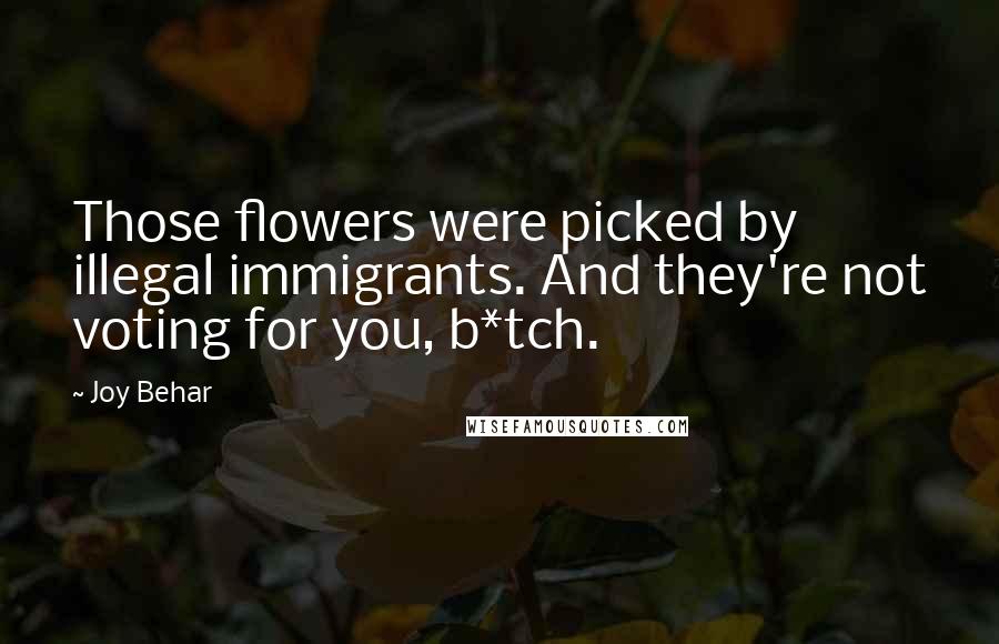 Joy Behar Quotes: Those flowers were picked by illegal immigrants. And they're not voting for you, b*tch.