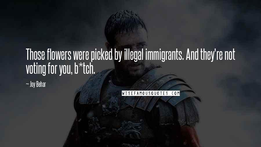Joy Behar Quotes: Those flowers were picked by illegal immigrants. And they're not voting for you, b*tch.